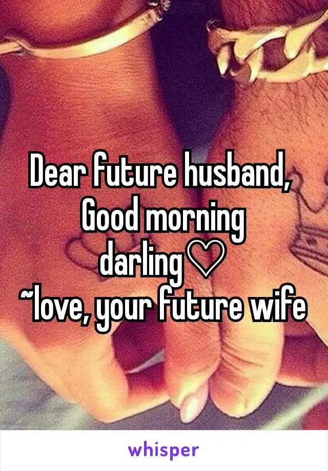 Dear future. Dear Future husband. Деар Фьючер Хасбенд. Good morning my Future husband. I Love my Future husband картинки.