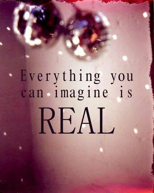 Everything you imagine is real. Everything you can imagine. You can imagine is real. You can everything.