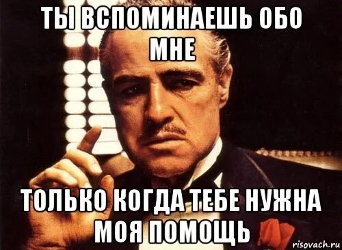 Вспоминают только когда ты нужен. Тебе нужна помощь. Вспоминают когда нужен. Вспоминают когда что то нужно. Я вспомнил где я не был