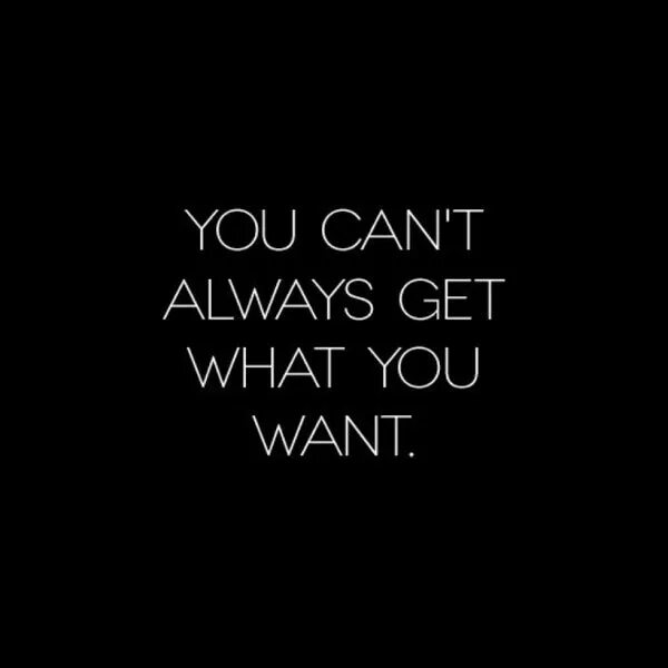 You are always beautiful. What you want. Get what you want. You get what you want. You can't always get what you want.