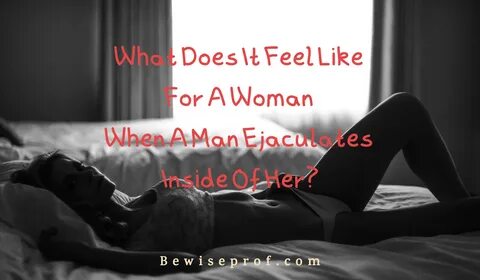 What Does It Feel Like For A Woman When A Man Ejaculates Inside Of Her? 