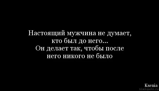 Настоящий мужчина не будет думать кто был до него. Мужчина не думает кто был до него. Умный мужчина ну думает кто был до него. Настоящий мужчина делает так чтобы после него никого не было.