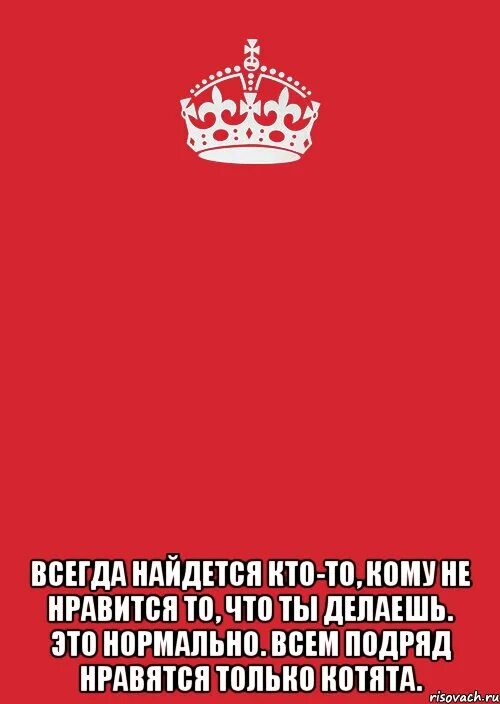 Всегда найдётся кто-то кому не Нравится то что ты делаешь. Всегда найдется тот кому не Нравится то что ты делаешь. Всем подряд нравятся только котята. Всегда найдется. Всегда нравятся те кому не нравлюсь я