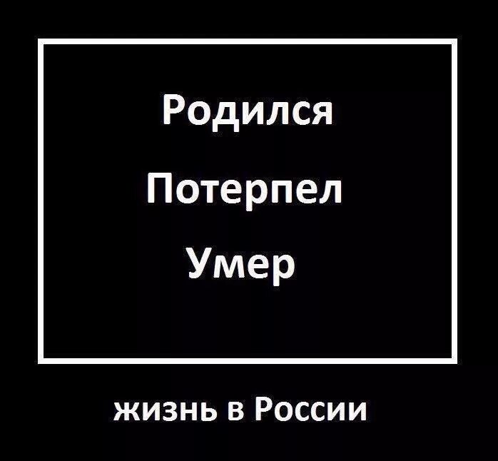 Просто живем и умираем. Родился потерпел. Родился потерпел и помер. Родился в России потерпел. Родился потерпел потерпел потерпел.