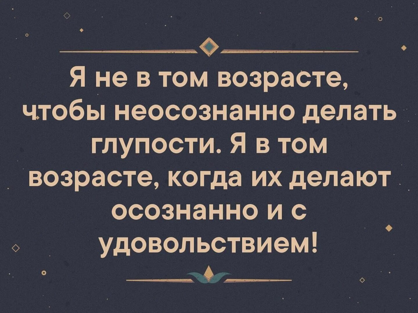 Желать глупый. В том возрасте. Делать глупости осознанно. Я не в том возрасте чтобы неосознанно. Я В том возрасте когда глупости делают.