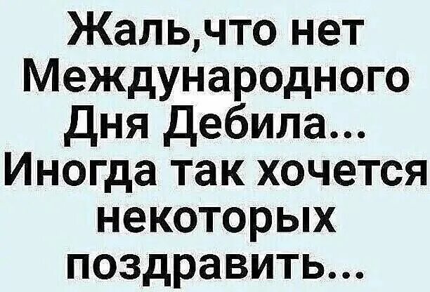 Жаль что нет. Жаль что нет международного дня дебила. поздравление с днем дебила. высказывания про дебилов. всемирный день дебила.
