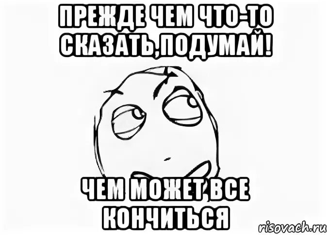 Прежде чем сказать подумай. Прежде чем говорить подумай что говоришь. Прежде чем сказать подумай дважды. Прежде чем что-то сказать подумай.