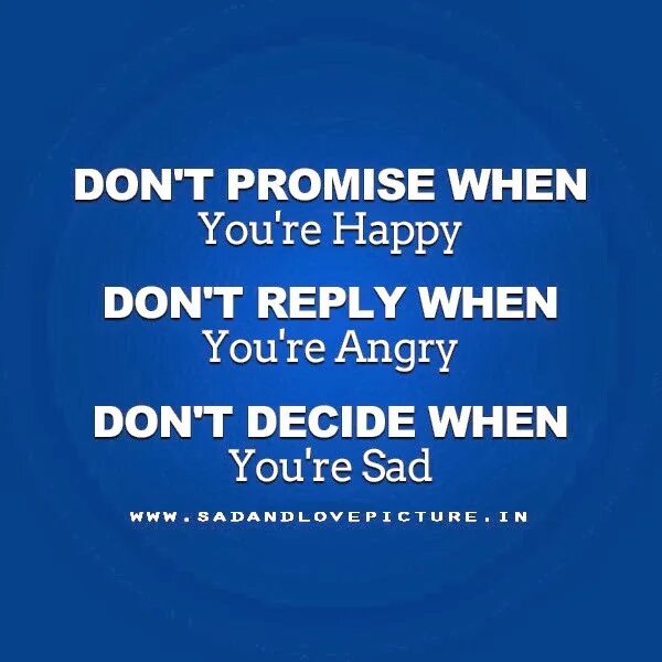 You are Angry. You're Happy. You are Sad. Don't answer anyone when you're Angry don't Promise anything when you're Happy never decide when you're Sad. Decide to be happy