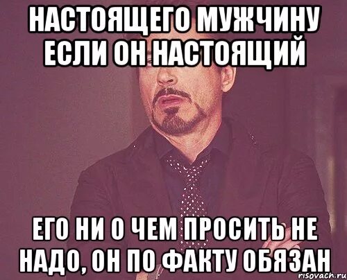 Ничего просить не стану. Настоящего мужчину просить не надо. Настоящего мужика просить не надо он по факту. Настоящего мужчину и просить не о чем не надо. Настоящий мужик по факту обязан.