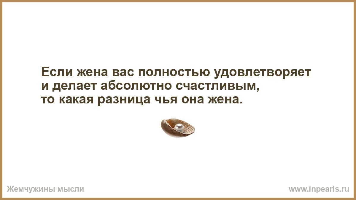 Жемчужины мысли. Если жена вас полностью удовлетворяет. Жемчужные мысли. Если жена делает вас счастливым то какая разница чья это жена.