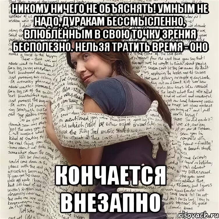 Кончаться внезапно. Бесполезно объяснять. Если нужно объяснять. Если человеку надо объяснять то не надо объяснять. Бесполезно объяснять человеку.