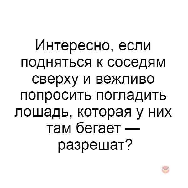 Попросил погладить. Интересно если подняться к соседям и попросить погладить. Если подняться к соседям и попросить погладить лошадь. Если попросить соседей погладить лошадь интересно. Если я поднимусь к соседям и вежливо порошу погладить лошадь.