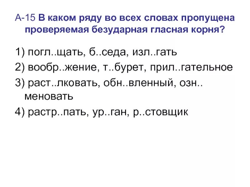 Выберите ряд во всех словах которого пропущена проверяемая. Изл..Гать. В каком ряду в обоих словах пропущена проверяемая гласная корня блины. Погл..щать. Безударная гласная в корне слова лесах