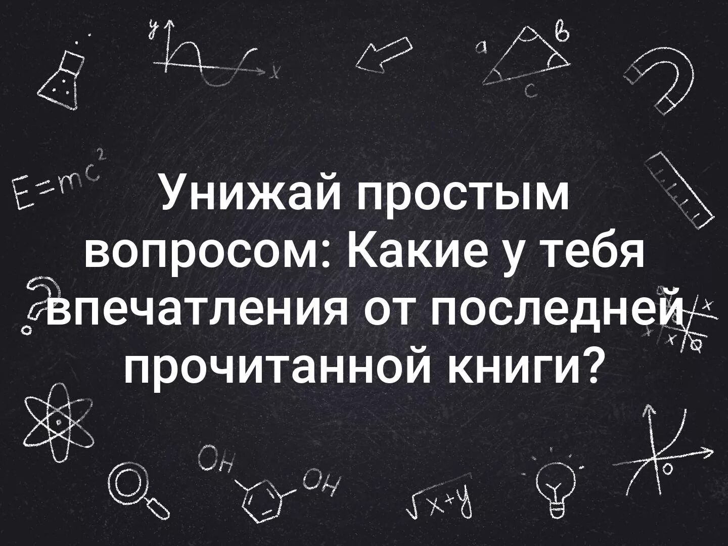 Унижай простым вопросом. Унижай простым вопросом какая последняя прочитанная книга. Впечатление от книги. Какие у тебя впечатления.