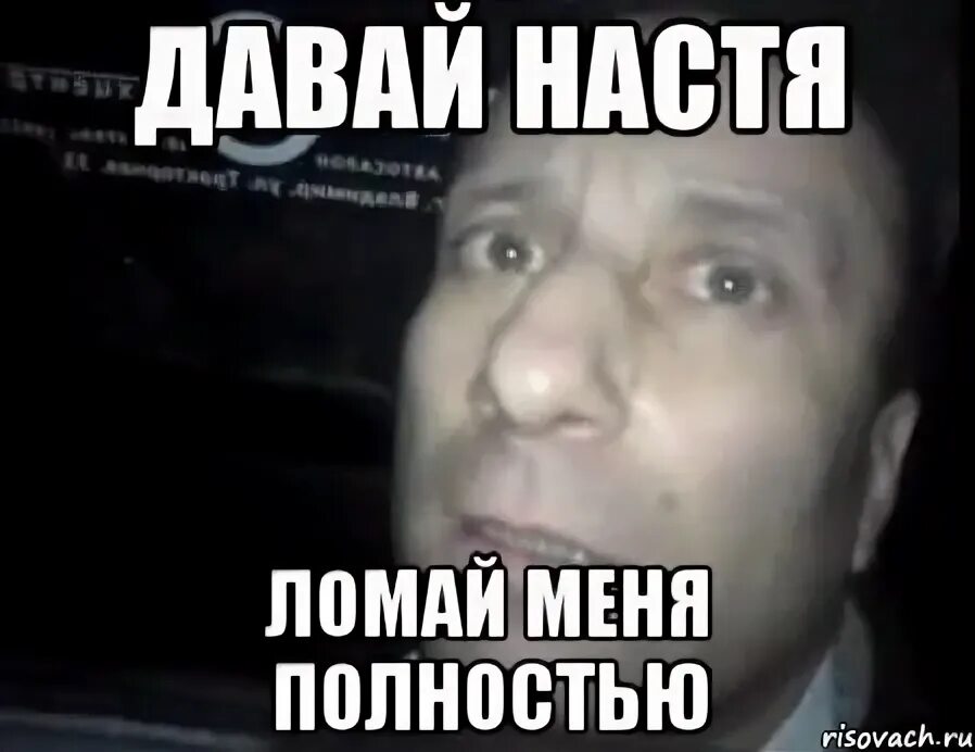Настя давай. Давай ломай меня полностью. настя ломай меня полностью. ломай меня мем. мем ломай полностью.
