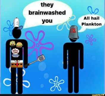 they brainwashed All hail I you Plankton.