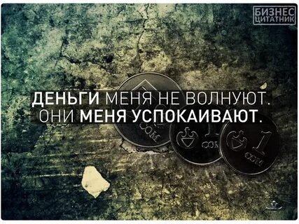Деньги меня не волнуют они меня успокаивают