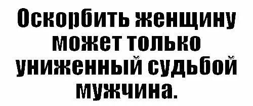 Оскорблять женщину может только униженный судьбой мужчина. Унизить женщину может только униженный судьбой мужчина. Оскорблять женщину может. Оскорбить женщину может только униженный судьбой. Униженная и оскорбленная женщина