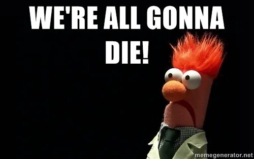I gonna make this last forever. We all gonna die. were all gonna die. we are all gonna die. we&#039;re all gonna die meme.