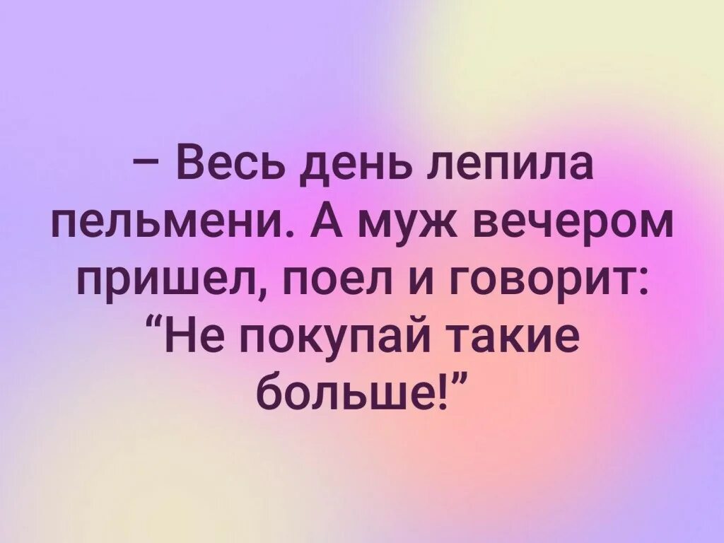 Весь день лепила пельмени а муж вечером. Анекдот про пельмени и мужа. Весь день лепила пельмени а муж вечером пришел поел и говорит.