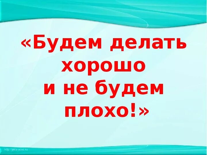 Буду делать хорошо и не буду плохо. Делайте хорошо а плохо не делайте. Буду делать хорошо. Будем делать хорошо и не будем плохо.