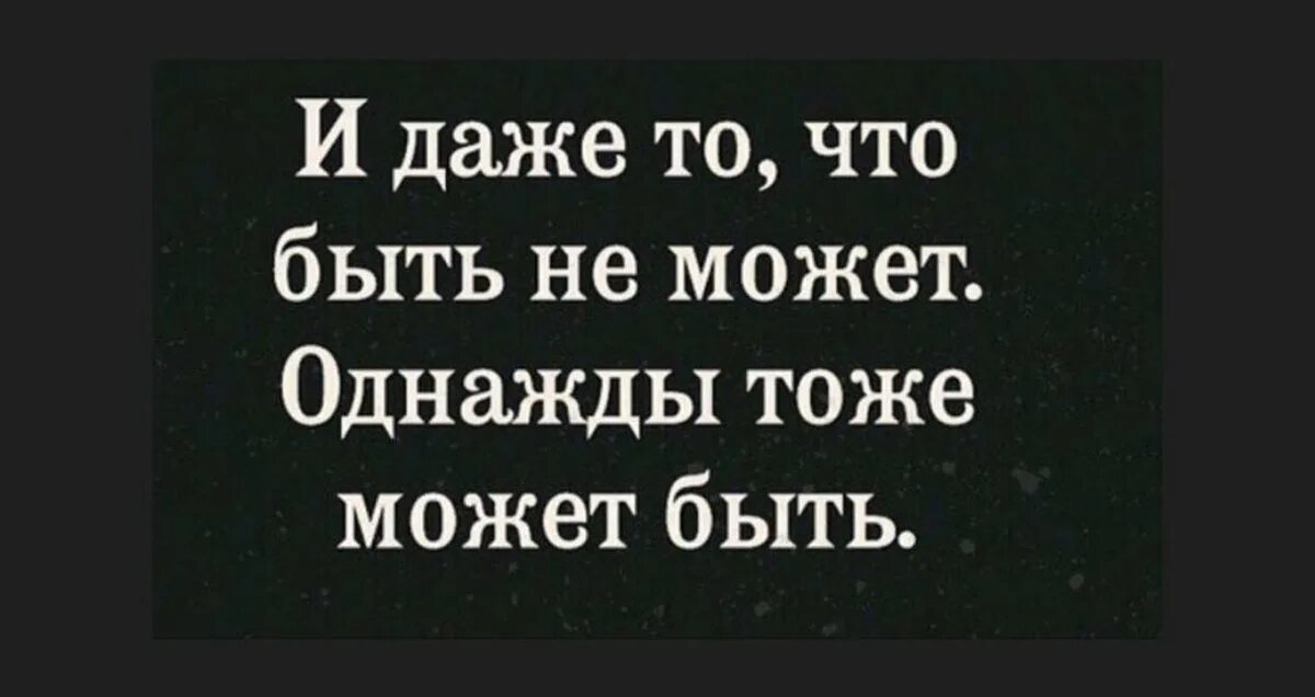 И даже то чего не может быть однажды тоже может быть. И даже то что быть может. И даже то что быть не может однаж. Однажды тоже может быть.