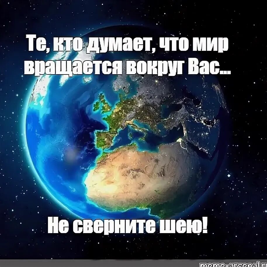 Кода будет мир. Мир не вращается вокруг тебя. Земля вокруг тебя не вертится. Мир крутится вокруг. Планета не крутится вокруг тебя.