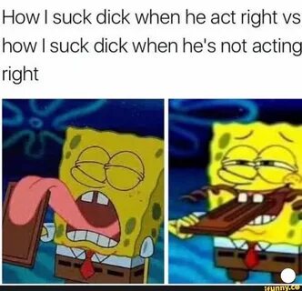 How I suck dick when he act right vs how I suck dick when he's not act...