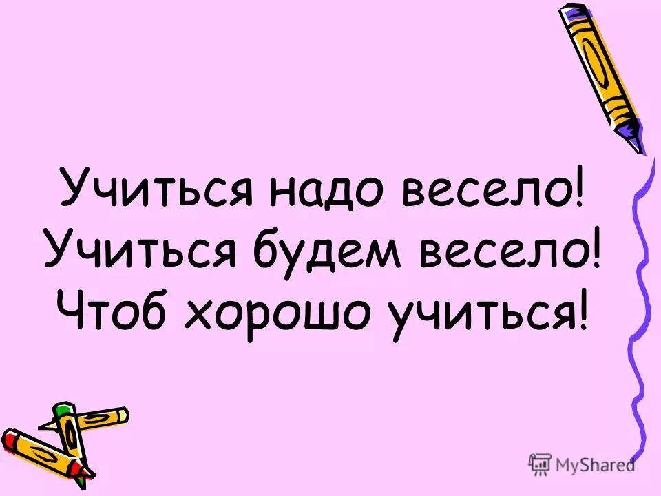 Но каким веселым надо быть. Учиться надо весело чтоб хорошо. Учиться нужно весело чтоб хорошо учиться. Будем хорошо учиться весело. Учиться — это весело.