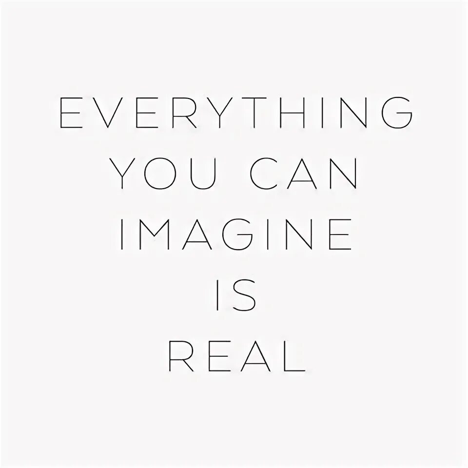 Everything you can imagine. You can imagine is real. Everything you imagine is real. Everything is real, everything can be.