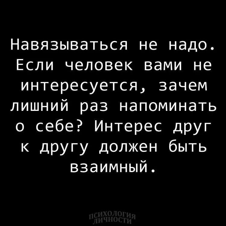 Нужно быть взаимным. Зачем напоминать о себе. человек о себе напоминающий. навязываться не надо если человек вами не интересует. интерес должен быть взаимным цитаты.