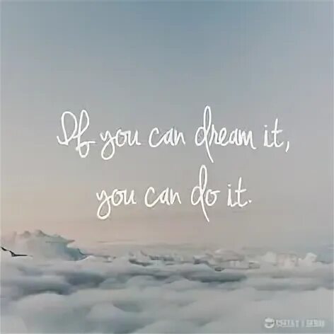 What you dream you can do. If you dream it you can do it.