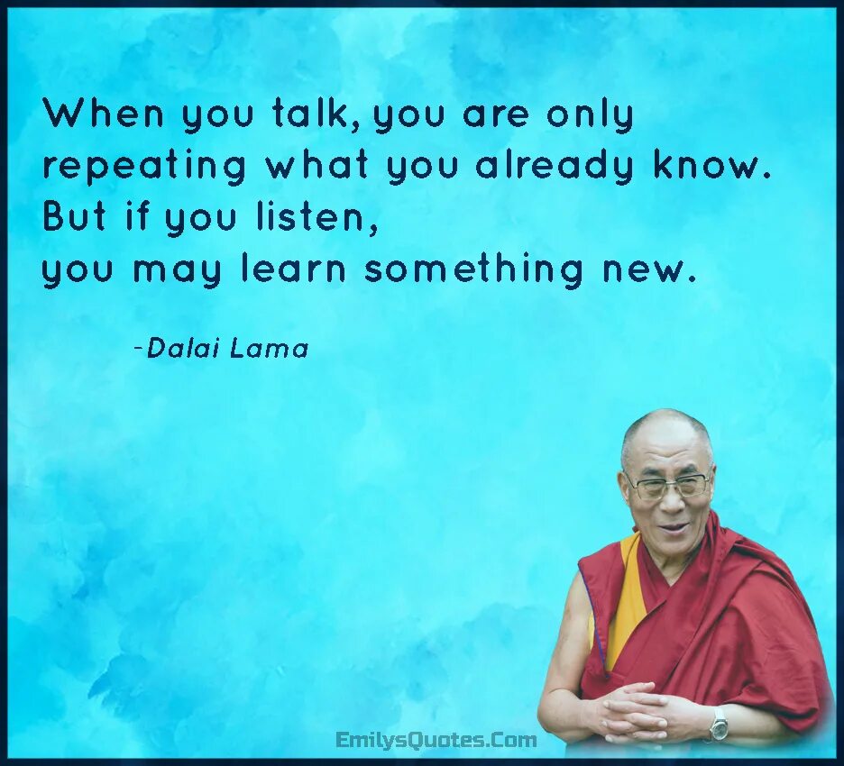 When you talk you are only repeating what you already know. When you. Know already. When you talk, you are only repeating what you know but when you listen, you learn something New. When you now you know