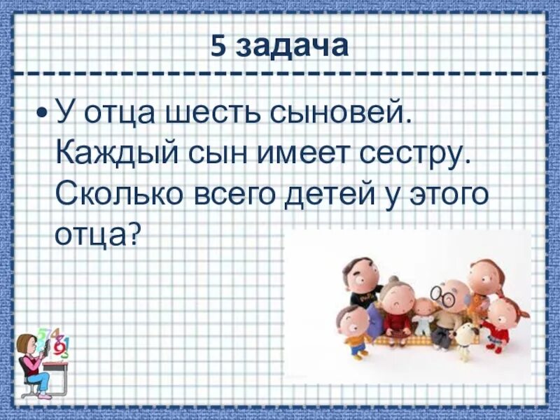 Сестры сколько длится. Задачи для папы. У отца 6 сыновей, каждый сын имеет сестру. Сколько детей у этого отца?. У отца 2 сына у каждого сына по сестре сколько детей в семье. У отца 5 сыновей у каждого сына 1 сестра сколько всего детей у отца.