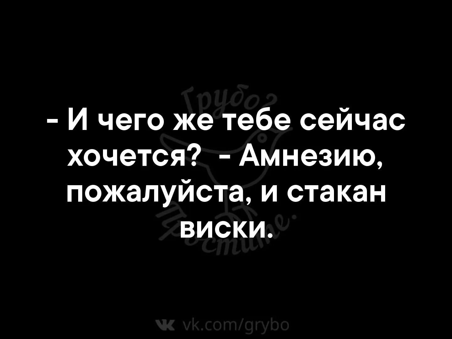 И чего же тебе сейчас хочется амнезию пожалуйста и стакан виски. Отзывы хочу сегодня