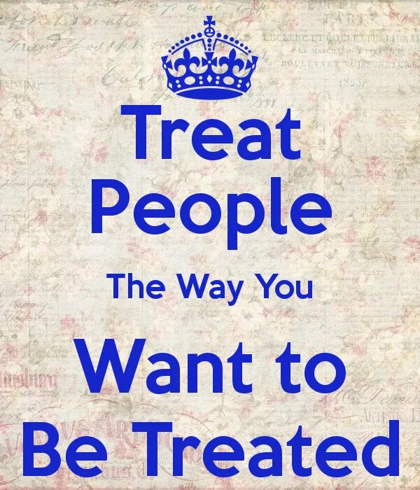 Treat people the way you want to be treated. Treat treat. Treat others the way you want to treated. I try to treat others the way i want to be treated myself. Treat others