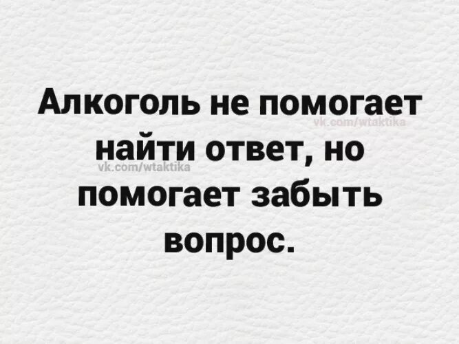 Помогает но не сразу. Алкоголь не помогает найти ответ. Алкоголь не помогает найти ответ но помогает забыть вопрос. Алкоголь помогает забыть. Алкоголь помогает забыть вопрос.