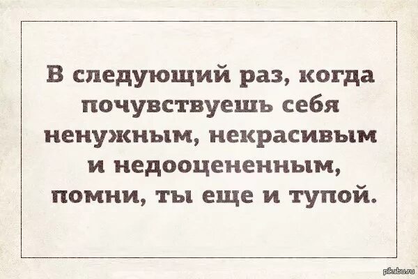 В следующий раз знай. В следующий раз когда почувствовать себя. если чувствуешь себя ненужной. помни ты еще и тупой. я чувствую себя ненужной.