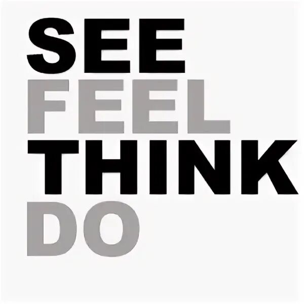 Think feel. See feel do.