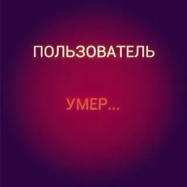 Пользователь умер. Пользователь мертв.