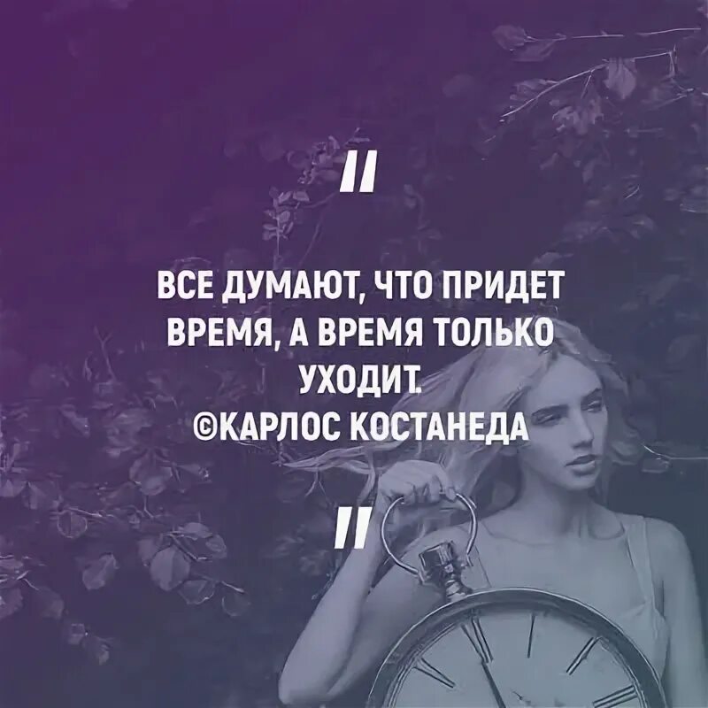 То будет приходить во время. Все думают что придет время. Все думают что придет время а время уходит. Придет время а оно только уходит. Думаю все время.