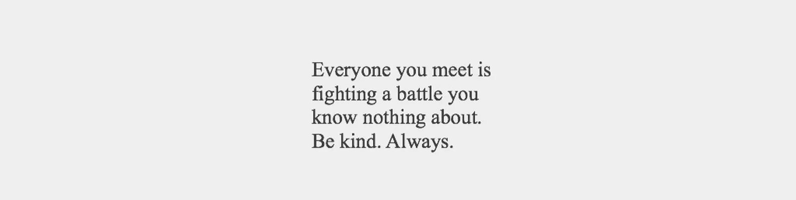 Be kind слова. Everyone you meet is Fighting a Battle you know nothing about. Be kind. Always.. Everyone you meet is Fighting a Battle you know nothing about be kind always обои. Everyone you know обои. Always be kind надпись.