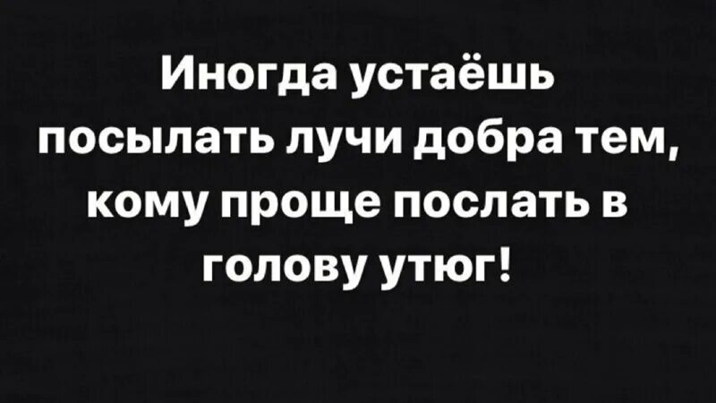 Иногда устаешь. Иногда устаёшь посылать лучи добра. иногда устаёшь посылать лучи добра кому проще послать в голову. как я устала посылать лучи добра. иногда устаëшь посылать людям добро.
