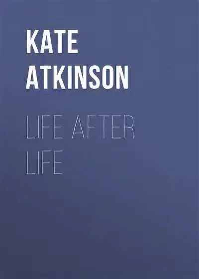 Жизнь после жизни ответы на вопросы. Life after Life by Kate Atkinson. Жизнь после жизни Кейт Аткинсон. Жизнь после жизни книга Кейт Аткинсон. Atkinson k. "Life after Life".