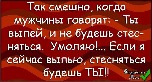 Не было б так смешно. Если я выпью стесняться будешь. Если я выпью стесняться будешь ты. Выпей и не будешь стесняться. Так смешно когда мужчины говорят ты выпей и стесняться.