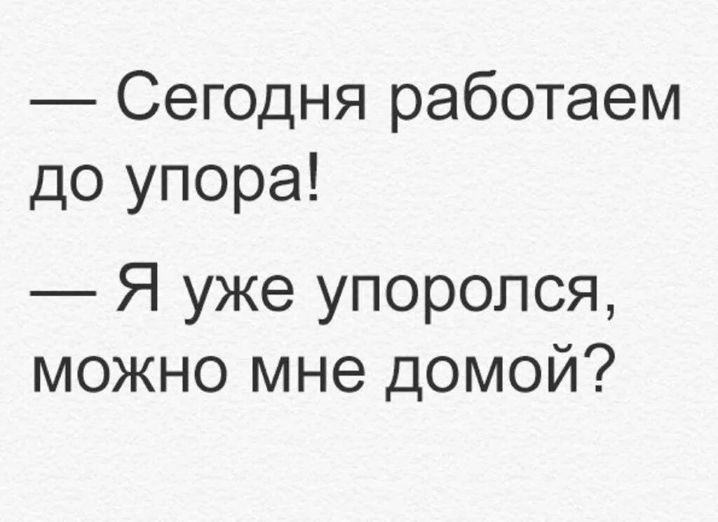 Работаем до упора я уже упоролся. Работаем до упора, я уже упоролся можно мне домой. Сегодня работаем до упора я уже. Работаем до упора.