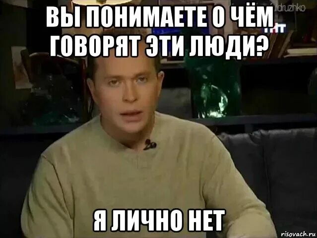 Что ему нужно не пойму. Вы понимаете о чем говорят эти люди. Вы понимаете о чем говорят эти люди я нет. О чем говорят все эти люди Мем. Не понимаю о чем вы Мем.
