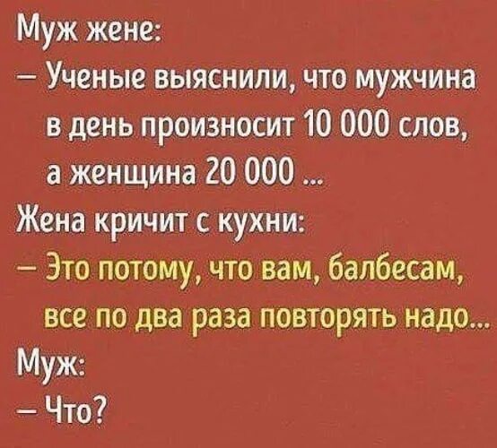 Анекдот это потому что вам надо по два раза повторять. Сколько слов в день говорит мужчина. Сколько в день говорит женщина. Женщины говорят в два раза больше мужчин. Повторить фразу несколько раз