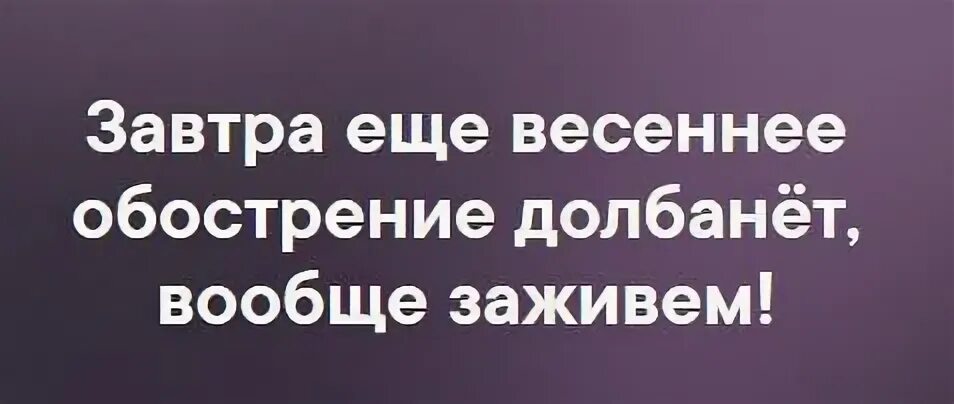 Весеннее обострение это у девушек. Завтра еще Весеннее обострение. Завтра ещё Весеннее обострение долбанет. Сейчас еще Весеннее обострение. Завтра еще Весеннее обострение долбанет вообще заживем.
