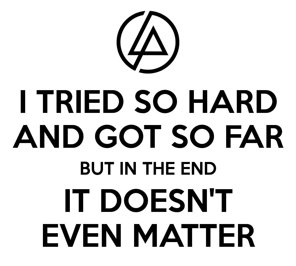 It doesn t a good. I tried so hard. Ive tried so hard and gone so far but in the end. I try so hard Linkin Park. I tried so hard and got so far but in the end it doesn't even matter.